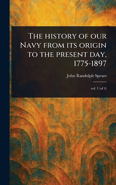 the History of Our Navy From Its Origin to Present Day, 1775-1897