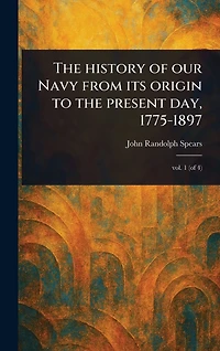 the History of Our Navy From Its Origin to Present Day, 1775-1897
