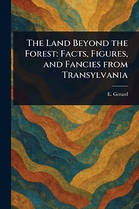 the Land Beyond Forest: Facts, Figures, and Fancies From Transylvania