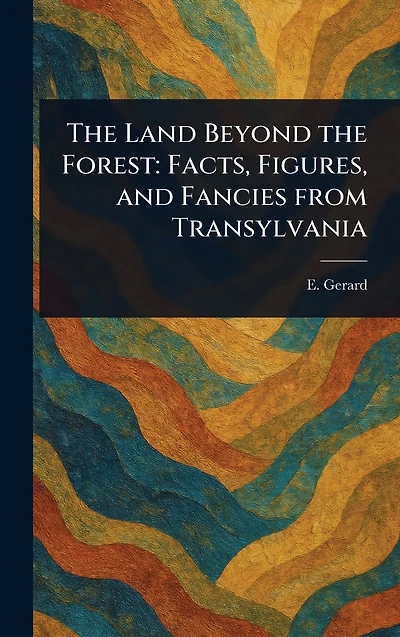 the Land Beyond Forest: Facts, Figures, and Fancies From Transylvania