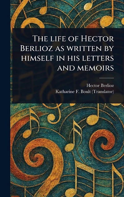 The Life of Hector Berlioz as Written by Himself His Letters and Memoirs