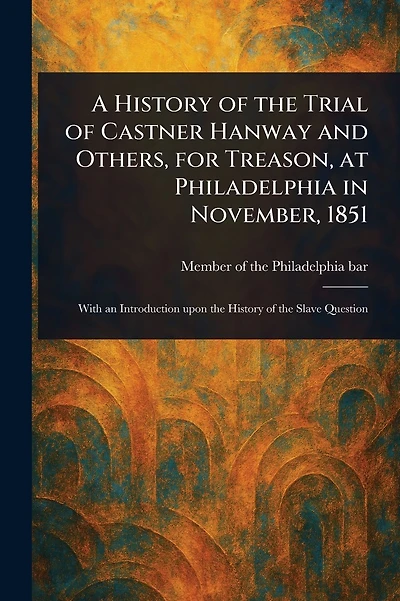 A History of the Trial of Castner Hanway and Others, for Treason, at Philadelphia in November, 1851