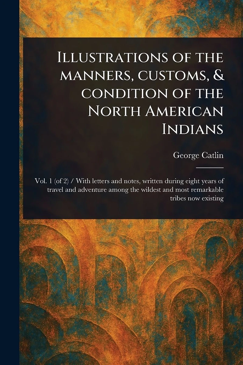 Illustrations of the Manners, Customs, & Condition North American Indians