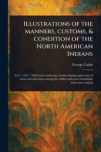 Illustrations of the Manners, Customs, & Condition North American Indians