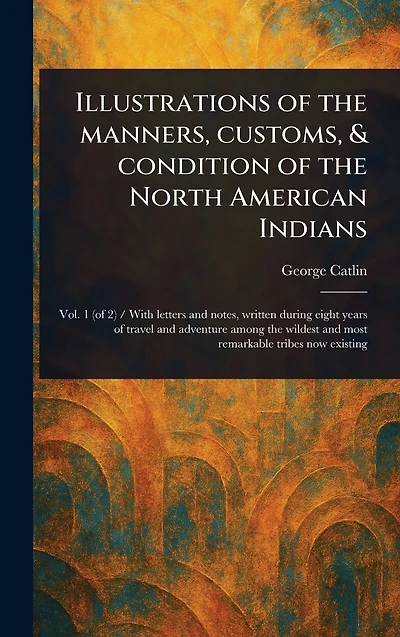 Illustrations of the Manners, Customs, & Condition North American Indians