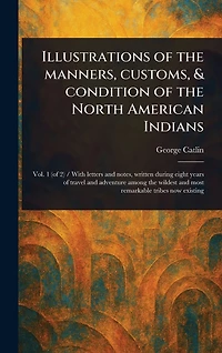 Illustrations of the Manners, Customs, & Condition North American Indians