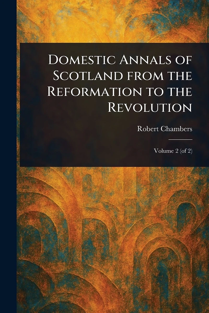 Domestic Annals of Scotland From the Reformation to Revolution