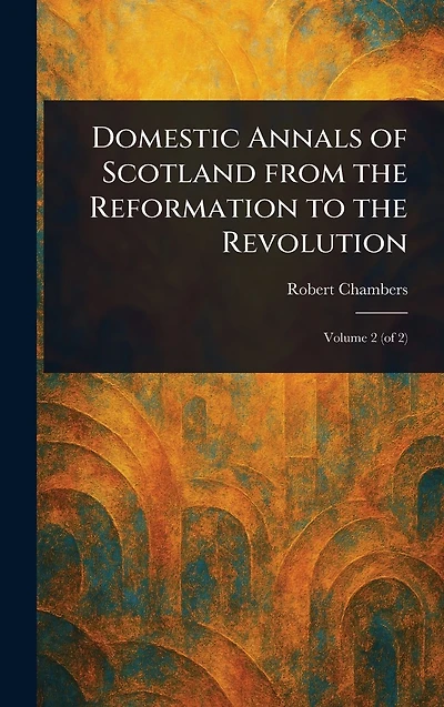 Domestic Annals of Scotland From the Reformation to Revolution