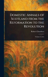 Domestic Annals of Scotland From the Reformation to Revolution