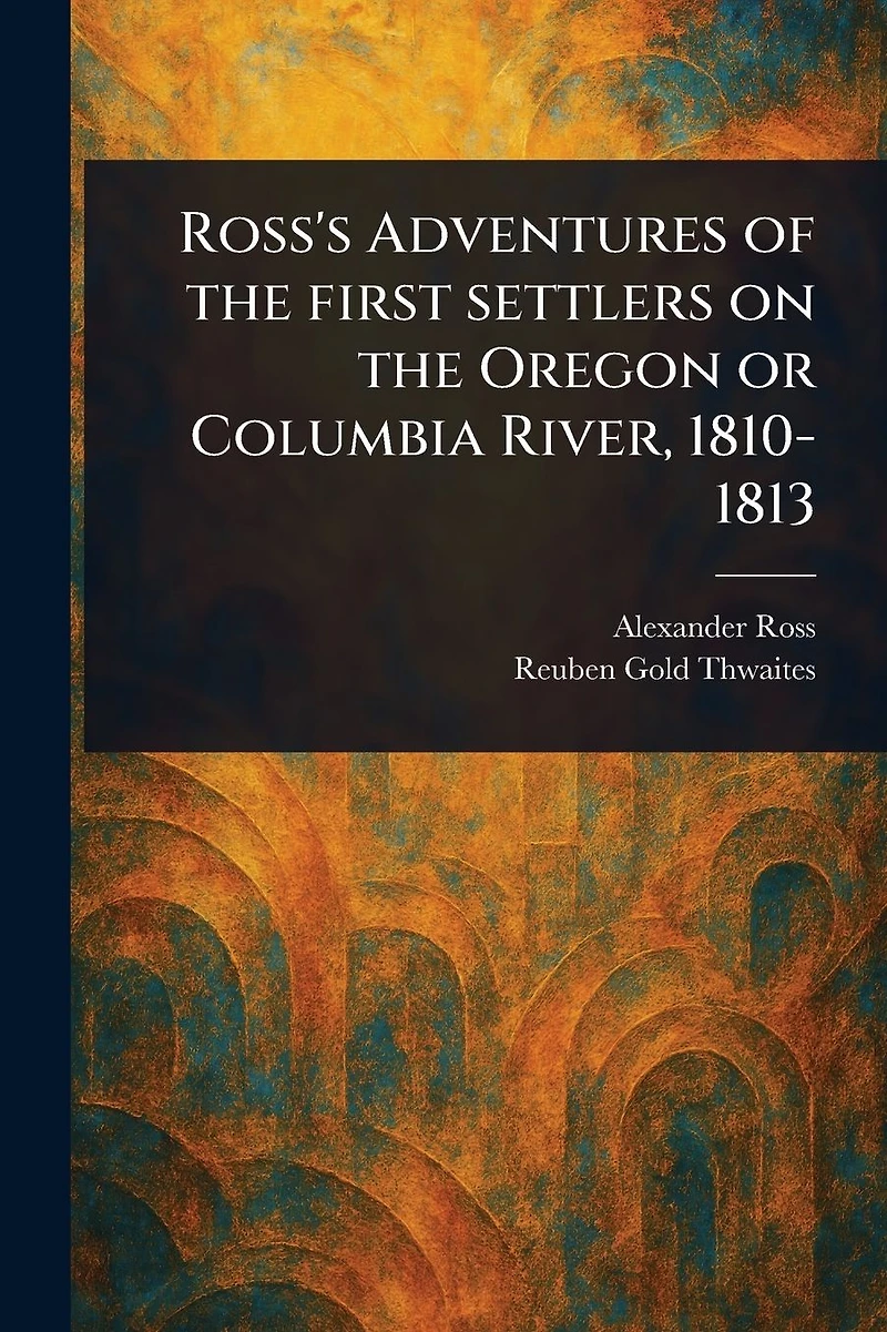 Ross's Adventures of the First Settlers on Oregon or Columbia River, 1810-1813
