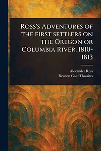Ross's Adventures of the First Settlers on Oregon or Columbia River, 1810-1813