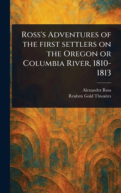 Ross's Adventures of the First Settlers on Oregon or Columbia River, 1810-1813