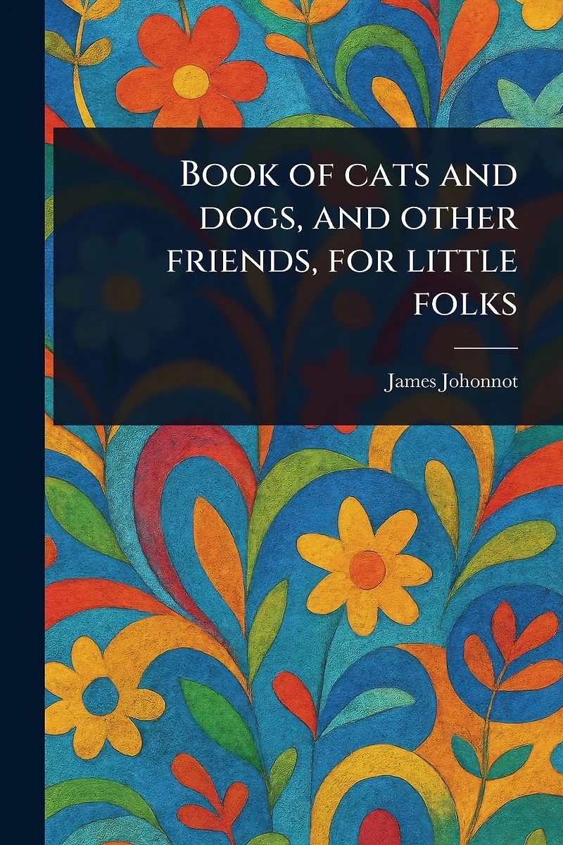 Book of Cats and Dogs, and Other Friends, for Little Folks