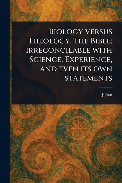Biology Versus Theology. The Bible: Irreconcilable With Science, Experience, and Even Its Own Statements