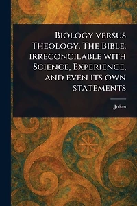 Biology Versus Theology. The Bible: Irreconcilable With Science, Experience, and Even Its Own Statements