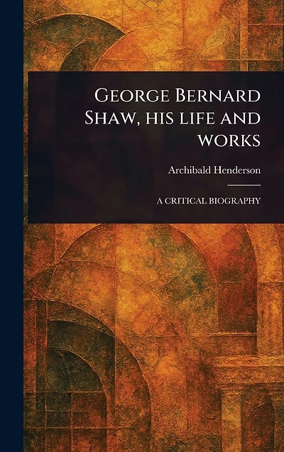 George Bernard Shaw, His Life and Works