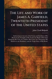 the Life and Work of James A. Garfield, Twentieth President United States
