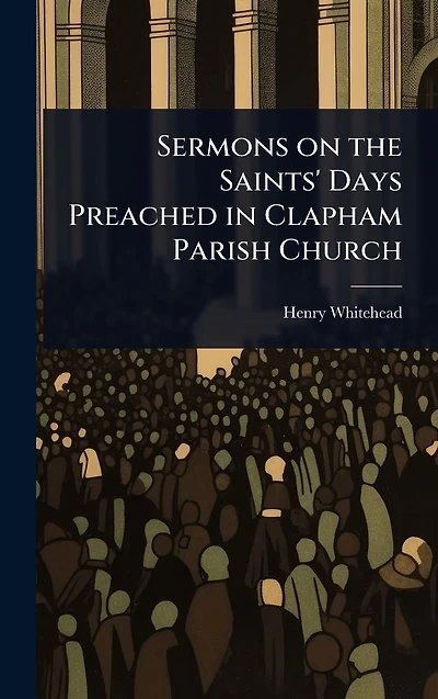 Sermons on the Saints' Days Preached in Clapham Parish Church