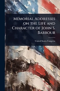 Memorial Addresses on the Life and Character of John S. Barbour