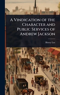 A Vindication of the Character and Public Services Andrew Jackson