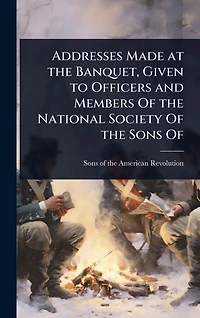 Addresses Made at the Banquet, Given to Officers and Members Of National Society Sons