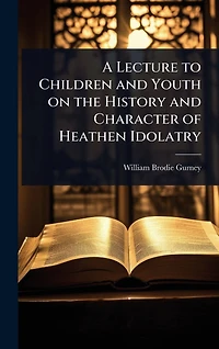 A Lecture to Children and Youth on the History Character of Heathen Idolatry