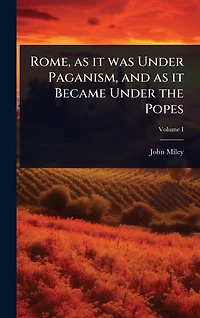 Rome, as it was Under Paganism, and Became the Popes