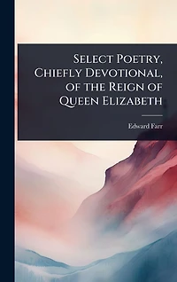 Select Poetry, Chiefly Devotional, of the Reign Queen Elizabeth