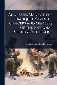 Addresses Made at the Banquet, Given to Officers and Members Of National Society Sons