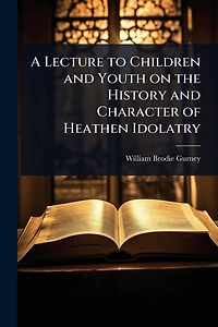 A Lecture to Children and Youth on the History Character of Heathen Idolatry