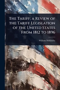 the Tariff; a Review of Tariff Legislation United States From 1812 to 1896