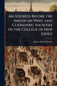 An Address Before the American Whig and Cliosophic Societies of the College of New Jersey