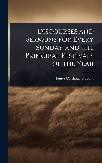 Discourses and Sermons for Every Sunday the Principal Festivals of Year