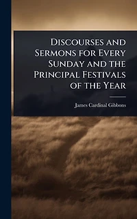 Discourses and Sermons for Every Sunday the Principal Festivals of Year