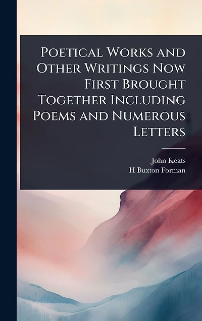 Poetical Works and Other Writings Now First Brought Together Including Poems Numerous Letters