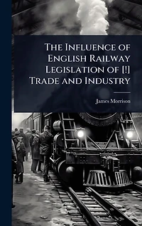 The Influence of English Railway Legislation [!] Trade and Industry