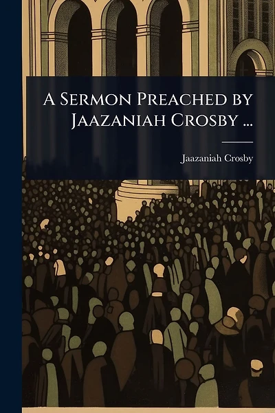 A Sermon Preached by Jaazaniah Crosby ...