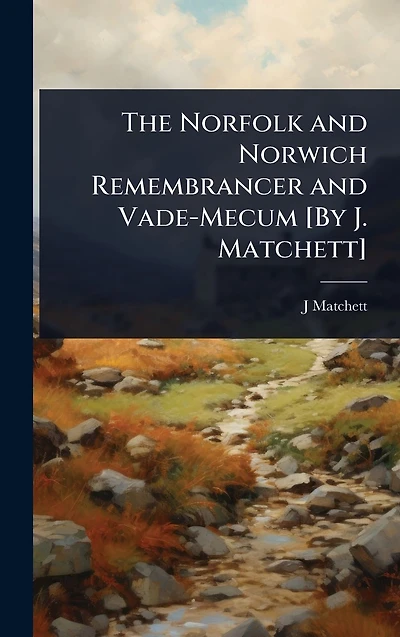 The Norfolk and Norwich Remembrancer and Vade-Mecum [By J. Matchett]