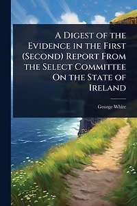 A Digest of the Evidence First (Second) Report From Select Committee On State Ireland