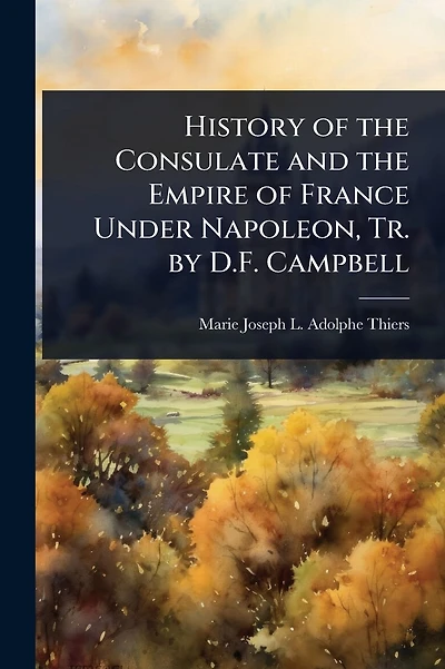 History of the Consulate and the Empire of France Under Napoleon, Tr. by D.F. Campbell