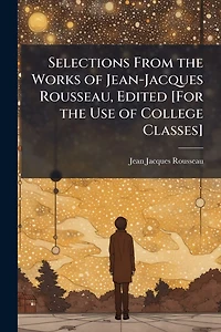 Selections From the Works of Jean-Jacques Rousseau, Edited [For Use College Classes]