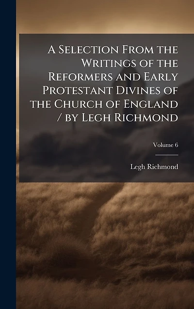 A Selection From the Writings of Reformers and Early Protestant Divines Church England / by Legh Richmond