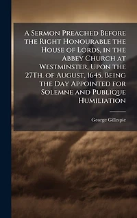 A Sermon Preached Before the Right Honourable House of Lords, Abbey Church at Westminster, Upon 27Th. August, 1645. Being Day Appointed for Solemne and Publique Humiliation