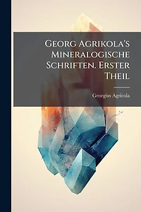 Georg Agrikola's Mineralogische Schriften. Erster Theil