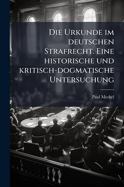 Die Urkunde im deutschen Strafrecht. Eine historische und kritisch-dogmatische Untersuchung