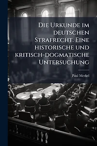 Die Urkunde im deutschen Strafrecht. Eine historische und kritisch-dogmatische Untersuchung