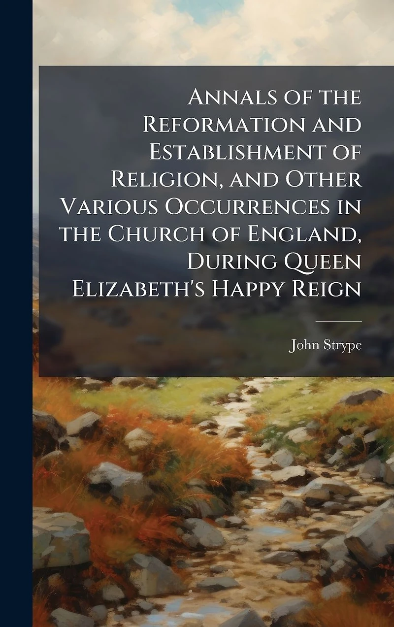 Annals of the Reformation and Establishment Religion, Other Various Occurrences Church England, During Queen Elizabeth's Happy Reign