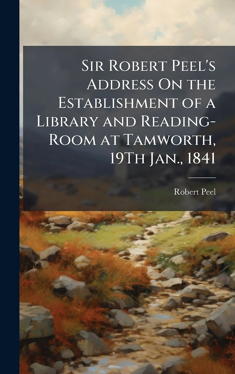 Sir Robert Peel's Address On the Establishment of a Library and Reading-Room at Tamworth, 19Th Jan., 1841
