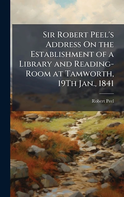 Sir Robert Peel's Address On the Establishment of a Library and Reading-Room at Tamworth, 19Th Jan., 1841