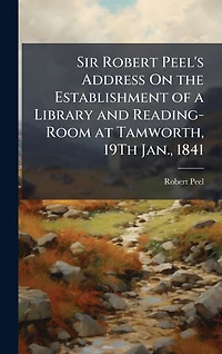 Sir Robert Peel's Address On the Establishment of a Library and Reading-Room at Tamworth, 19Th Jan., 1841